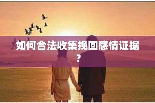 如何合法收集挽回感情证据？