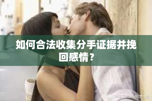 如何合法收集分手证据并挽回感情？