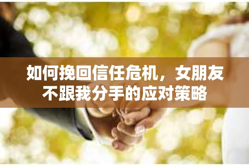 如何挽回信任危机，女朋友不跟我分手的应对策略