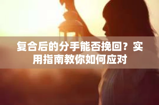 复合后的分手能否挽回？实用指南教你如何应对