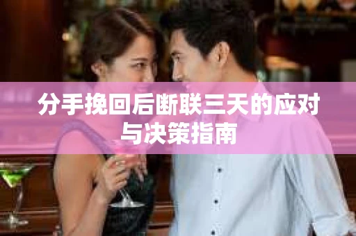 分手挽回后断联三天的应对与决策指南