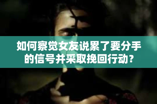 如何察觉女友说累了要分手的信号并采取挽回行动？