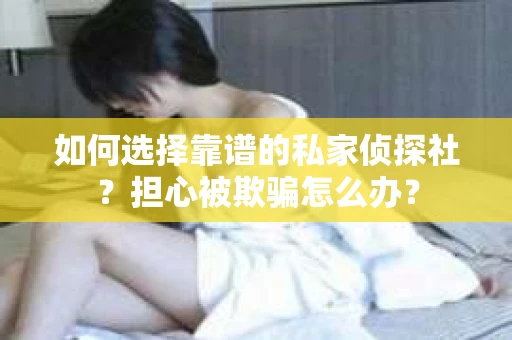如何选择靠谱的私家侦探社？担心被欺骗怎么办？