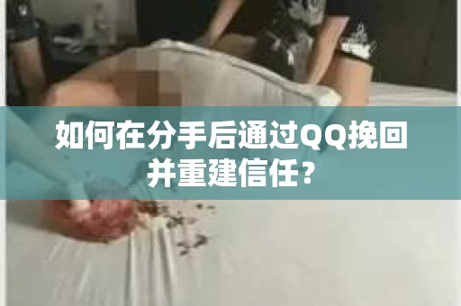 如何在分手后通过QQ挽回并重建信任？